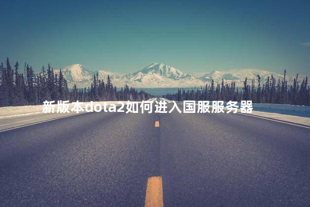 新版本dota2如何进入国服服务器，dota2国服服务器延迟未知