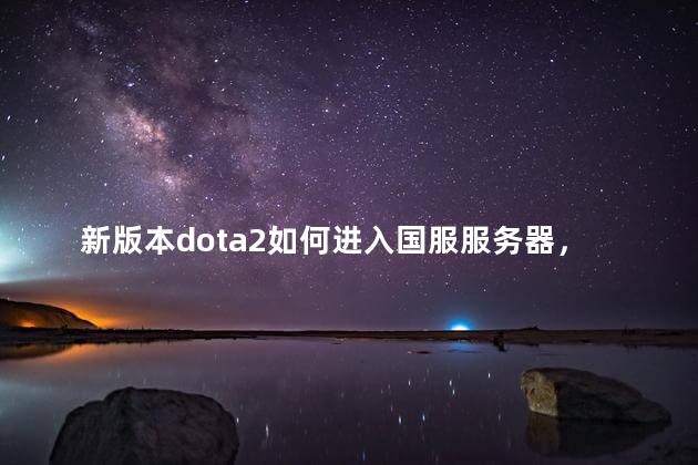 新版本dota2如何进入国服服务器，dota2国服服务器延迟未知