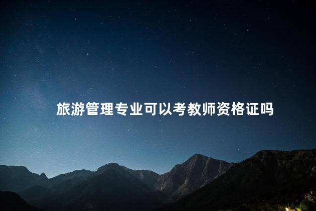 旅游管理专业可以考教师资格证吗 旅游管理专业毕业论文