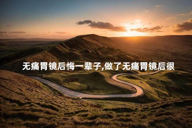 无痛胃镜后悔一辈子,做了无痛胃镜后很后悔