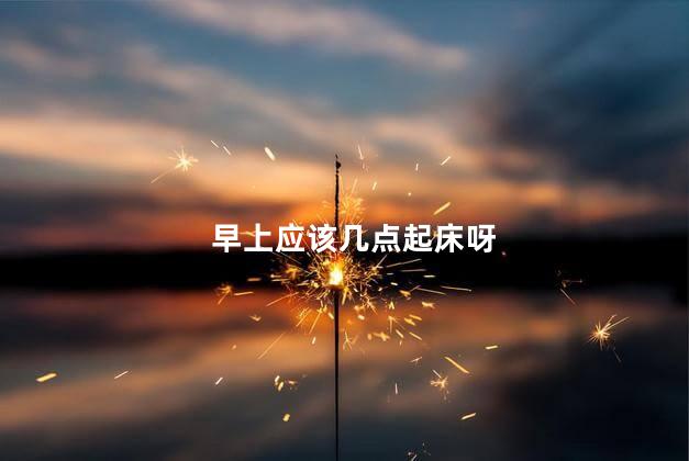 早上应该几点起床呀，早上几点起床最为适宜