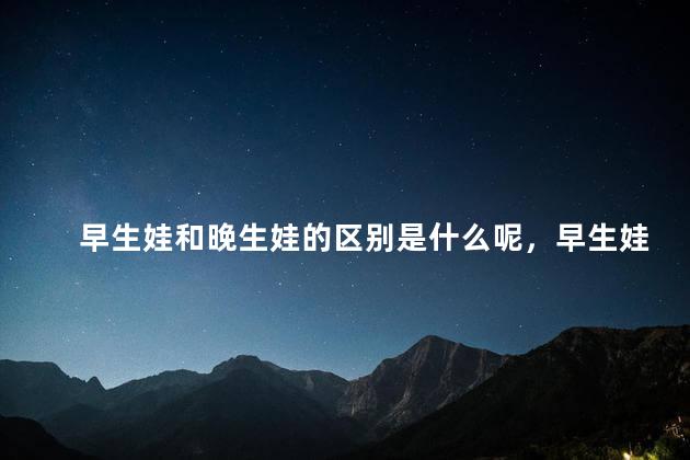早生娃和晚生娃的区别是什么呢，早生娃和晚生娃有没有区别