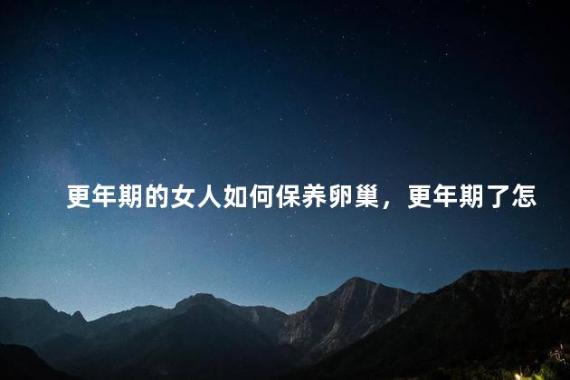 更年期的女人如何保养卵巢，更年期了怎样保护卵巢