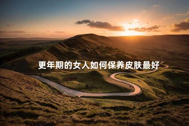更年期的女人如何保养皮肤最好，更年期的女人怎样保护自己的皮肤