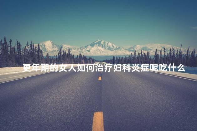 更年期的女人如何治疗妇科炎症呢吃什么药， 更年期妇科炎症用什么药
