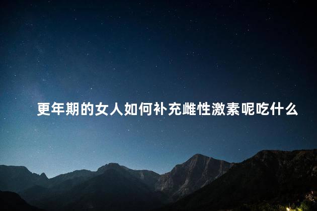 更年期的女人如何补充雌性激素呢吃什么好，更年期女性如何补充雌性激素