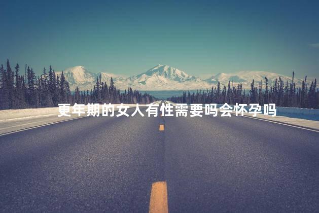 更年期的女人有性需要吗会怀孕吗，女人更年期了还有性的需要吗