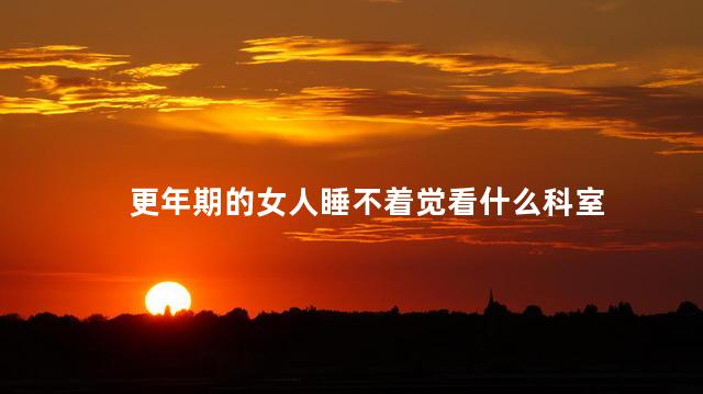 更年期的女人睡不着觉看什么科室，更年期失眠挂什么科室