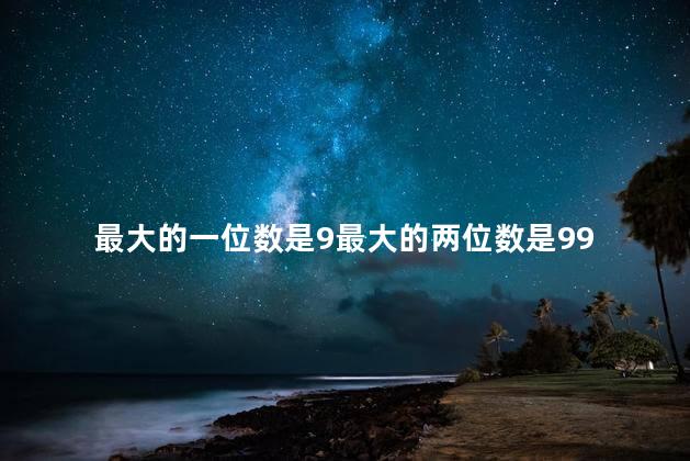 最大的一位数是9最大的两位数是99，最大的一位数是9最大的两位数是99对吗
