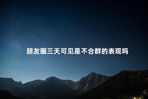 朋友圈三天可见是不合群的表现吗，朋友圈三天可见就是不合群吗