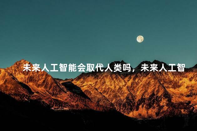 未来人工智能会取代人类吗，未来人工智能会取代人类意识