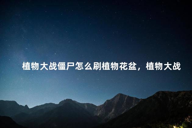 植物大战僵尸怎么刷植物花盆，植物大战僵尸爆植物技巧