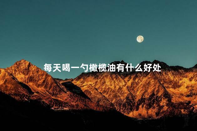 每天喝一勺橄榄油有什么好处,每天喝点橄榄油对身体有好处吗