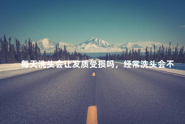 每天洗头会让发质受损吗，经常洗头会不会有损发质呢