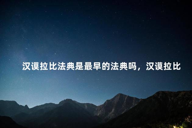汉谟拉比法典是最早的法典吗，汉谟拉比法典的意义