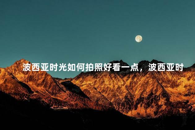波西亚时光如何拍照好看一点，波西亚时光怎么拍照