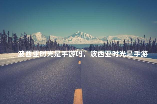 波西亚时光是手游吗，波西亚时光是手游还是端游
