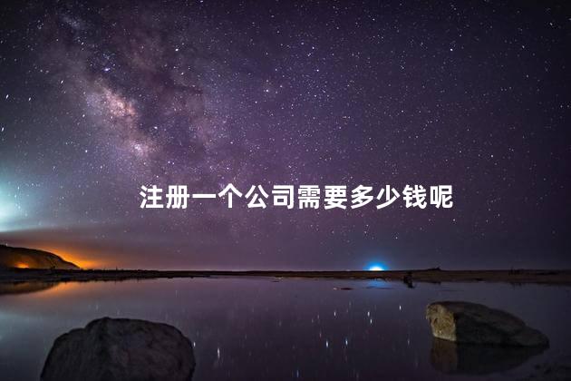 注册一个公司需要多少钱呢 开一个公司多少钱