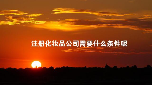 注册化妆品公司需要什么条件呢 化妆品商标怎么注册