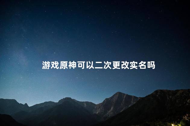 游戏原神可以二次更改实名吗，如何实名认证进行游戏