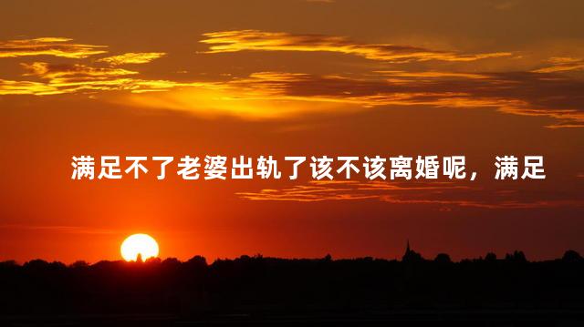 满足不了老婆出轨了该不该离婚呢，满足不了老婆出轨了该不该原谅