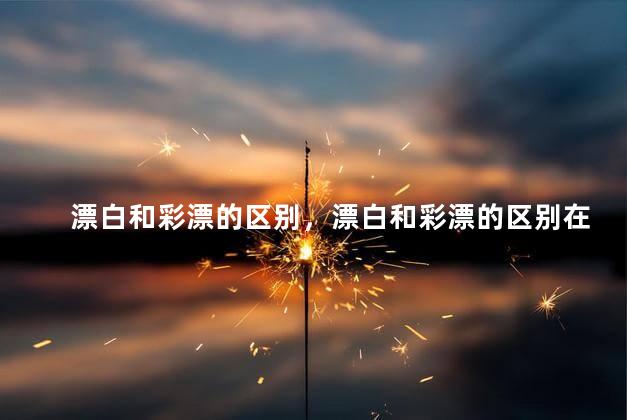 漂白和彩漂的区别，漂白和彩漂的区别在那里