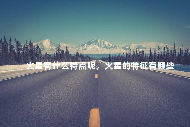 火星有什么特点呢，火星的特征有哪些