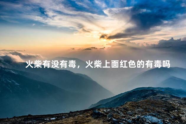 火柴有没有毒，火柴上面红色的有毒吗