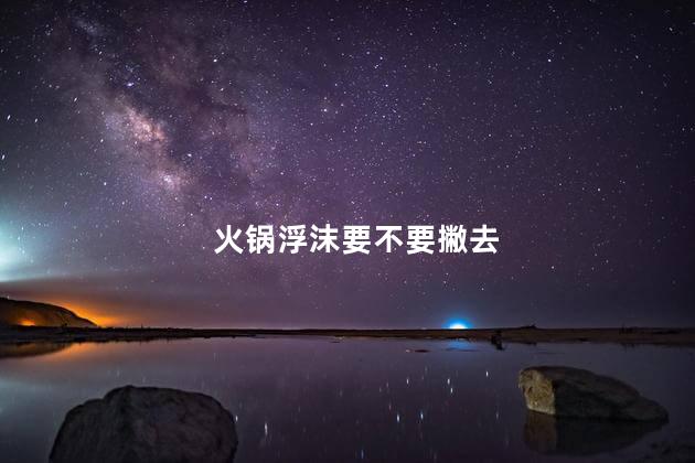 火锅浮沫要不要撇去，火锅表面的浮沫究竟需要不需要去掉