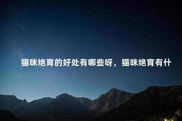猫咪绝育的好处有哪些呀，猫咪绝育有什么好处