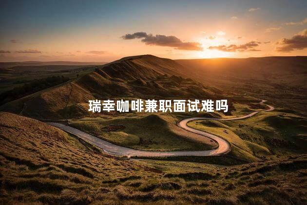 瑞幸咖啡兼职面试难吗 瑞幸兼职面试流程