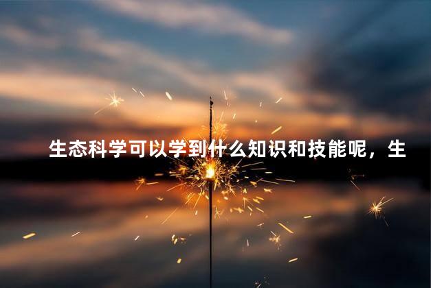 生态科学可以学到什么知识和技能呢，生态科学能学到什么知识