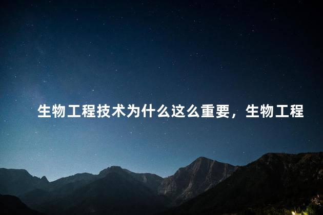 生物工程技术为什么这么重要，生物工程的重要性