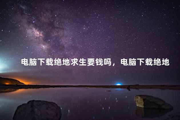 电脑下载绝地求生要钱吗，电脑下载绝地求生花钱吗