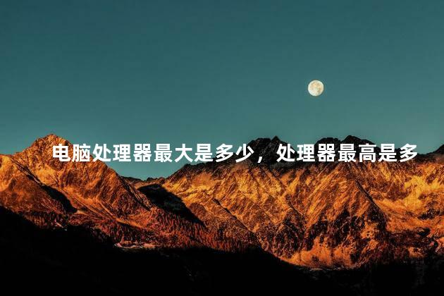 电脑处理器最大是多少，处理器最高是多少