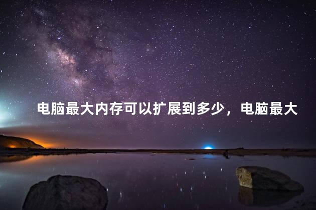 电脑最大内存可以扩展到多少，电脑最大内存能扩展到多少