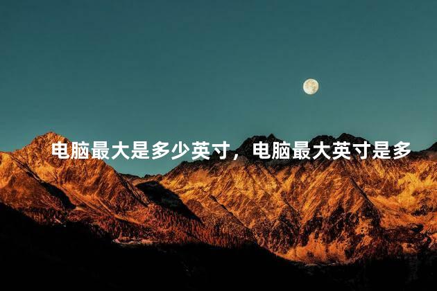 电脑最大是多少英寸，电脑最大英寸是多大