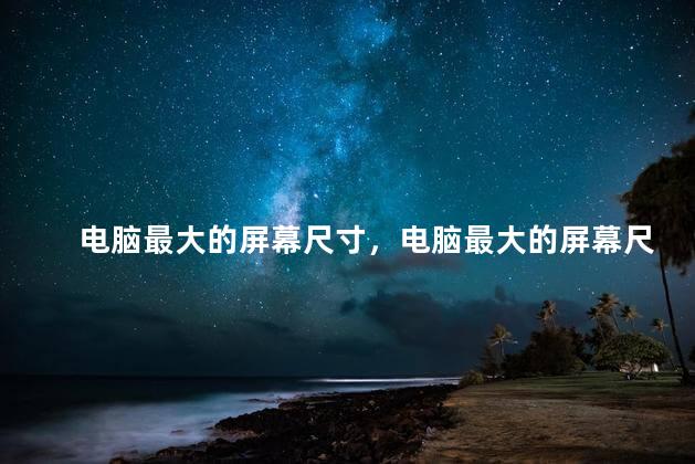 电脑最大的屏幕尺寸，电脑最大的屏幕尺寸是多少