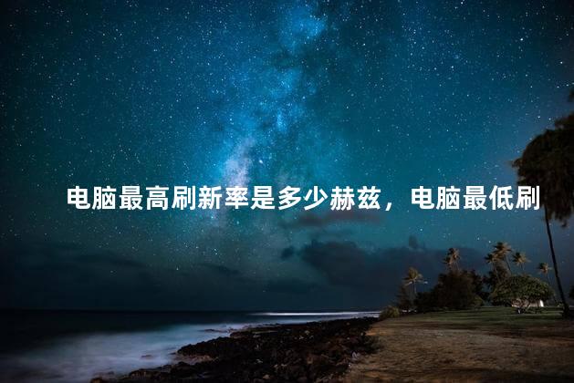 电脑最高刷新率是多少赫兹，电脑最低刷新率是多少