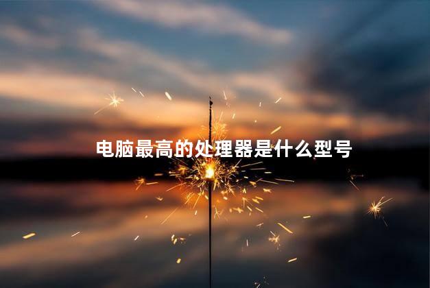 电脑最高的处理器是什么型号，现在最快的处理器是什么