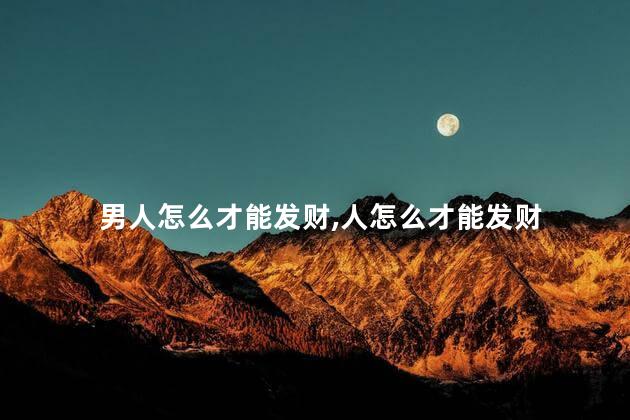 男人怎么才能发财,人怎么才能发财