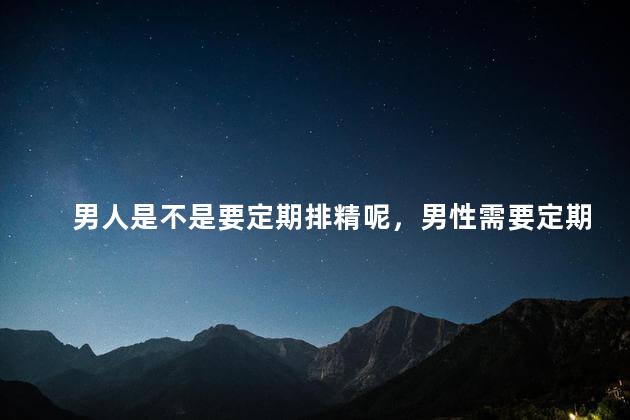 男人是不是要定期排精呢，男性需要定期排精吗
