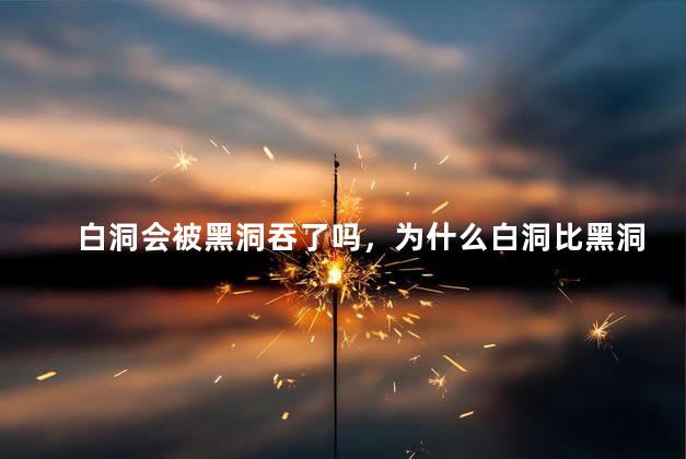 白洞会被黑洞吞了吗，为什么白洞比黑洞可怕
