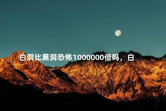 白洞比黑洞恐怖1000000倍吗，白洞比黑洞还要强大吗