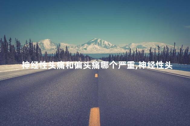 神经性头痛和偏头痛哪个严重,神经性头痛严重还是偏头痛严重