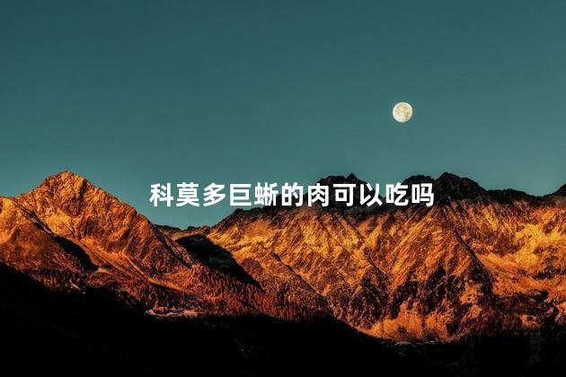 科莫多巨蜥的肉可以吃吗，科莫多巨蜥能吃吗