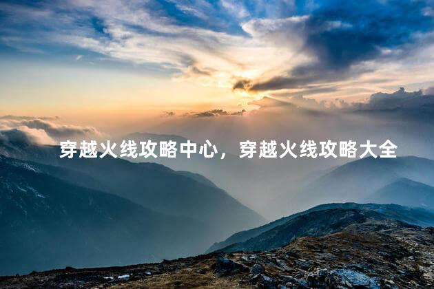 穿越火线攻略中心，穿越火线攻略大全