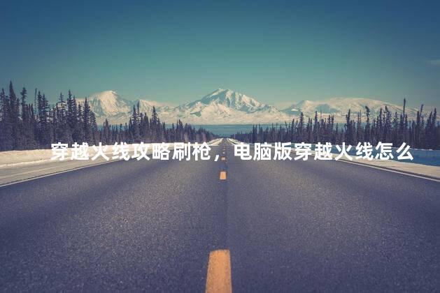 穿越火线攻略刷枪，电脑版穿越火线怎么刷枪