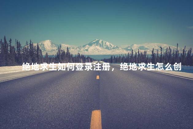 绝地求生如何登录注册，绝地求生怎么创账号教程