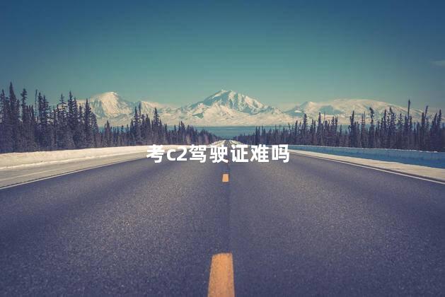 考c2驾驶证难吗 c2难学吗